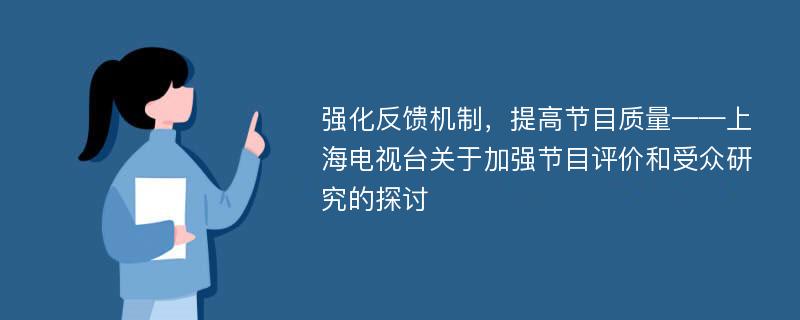 强化反馈机制，提高节目质量——上海电视台关于加强节目评价和受众研究的探讨