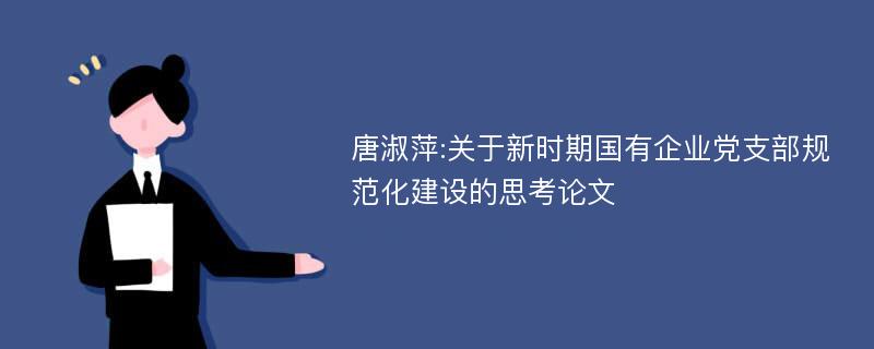 唐淑萍:关于新时期国有企业党支部规范化建设的思考论文