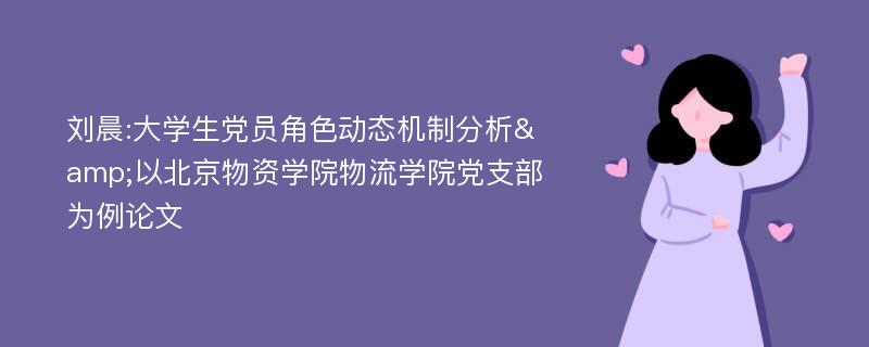 刘晨:大学生党员角色动态机制分析&以北京物资学院物流学院党支部为例论文