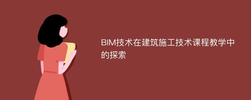 BIM技术在建筑施工技术课程教学中的探索