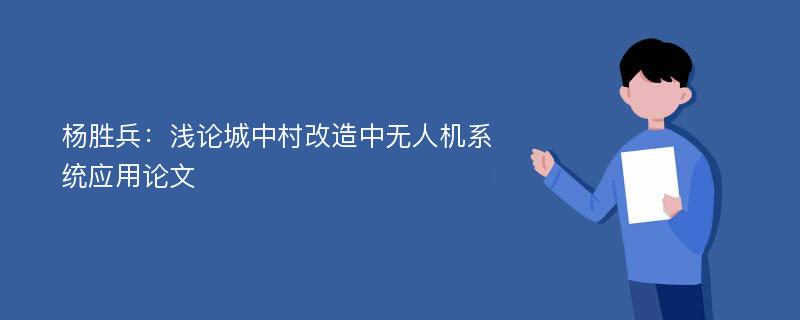 杨胜兵：浅论城中村改造中无人机系统应用论文