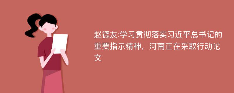 赵德友:学习贯彻落实习近平总书记的重要指示精神，河南正在采取行动论文