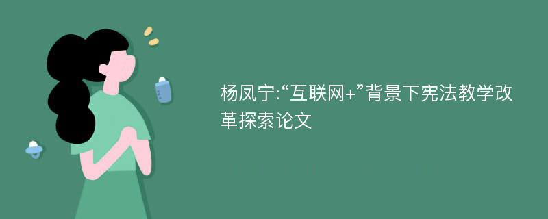 杨凤宁:“互联网+”背景下宪法教学改革探索论文