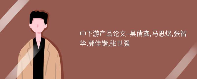 中下游产品论文-吴倩鑫,马思煜,张智华,郭佳锴,张世强