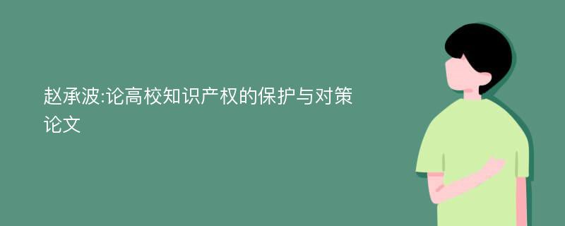 赵承波:论高校知识产权的保护与对策论文