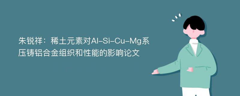 朱锐祥：稀土元素对Al-Si-Cu-Mg系压铸铝合金组织和性能的影响论文