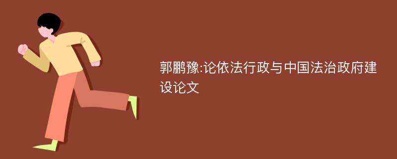 郭鹏豫:论依法行政与中国法治政府建设论文