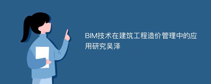 BIM技术在建筑工程造价管理中的应用研究吴泽