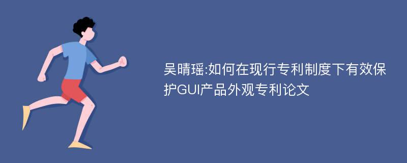 吴晴瑶:如何在现行专利制度下有效保护GUI产品外观专利论文