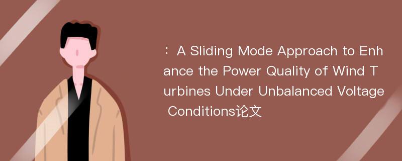 ：A Sliding Mode Approach to Enhance the Power Quality of Wind Turbines Under Unbalanced Voltage Conditions论文