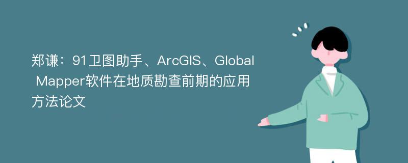 郑谦：91卫图助手、ArcGIS、Global Mapper软件在地质勘查前期的应用方法论文
