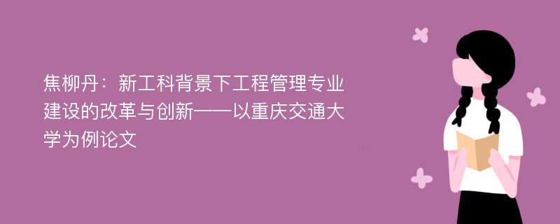 焦柳丹：新工科背景下工程管理专业建设的改革与创新——以重庆交通大学为例论文