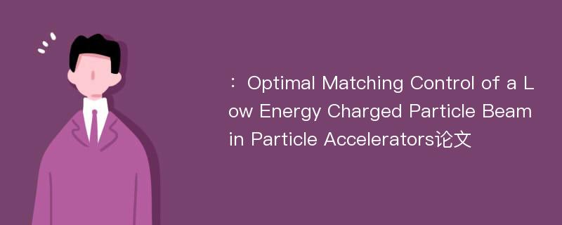 ：Optimal Matching Control of a Low Energy Charged Particle Beam in Particle Accelerators论文