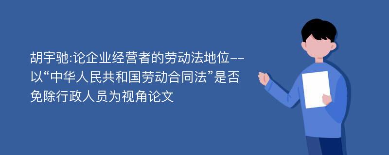 胡宇驰:论企业经营者的劳动法地位--以“中华人民共和国劳动合同法”是否免除行政人员为视角论文
