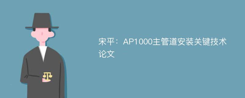 宋平：AP1000主管道安装关键技术论文