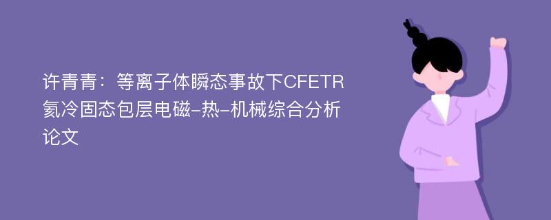 许青青：等离子体瞬态事故下CFETR氦冷固态包层电磁-热-机械综合分析论文