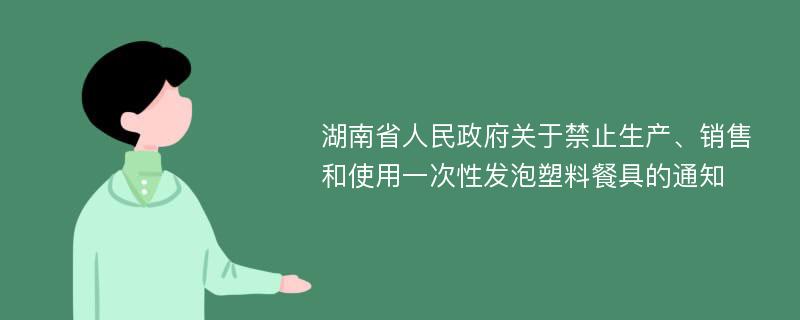 湖南省人民政府关于禁止生产、销售和使用一次性发泡塑料餐具的通知