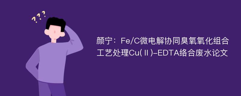 颜宁：Fe/C微电解协同臭氧氧化组合工艺处理Cu(Ⅱ)-EDTA络合废水论文