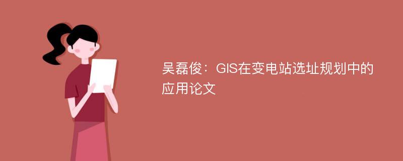 吴磊俊：GIS在变电站选址规划中的应用论文
