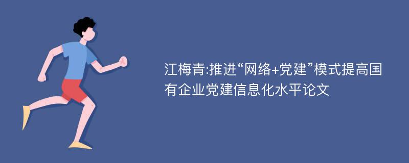 江梅青:推进“网络+党建”模式提高国有企业党建信息化水平论文