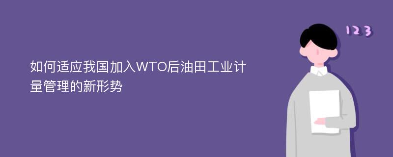 如何适应我国加入WTO后油田工业计量管理的新形势