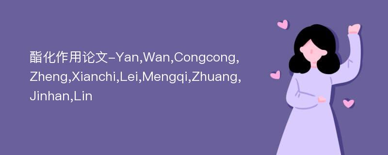 酯化作用论文-Yan,Wan,Congcong,Zheng,Xianchi,Lei,Mengqi,Zhuang,Jinhan,Lin