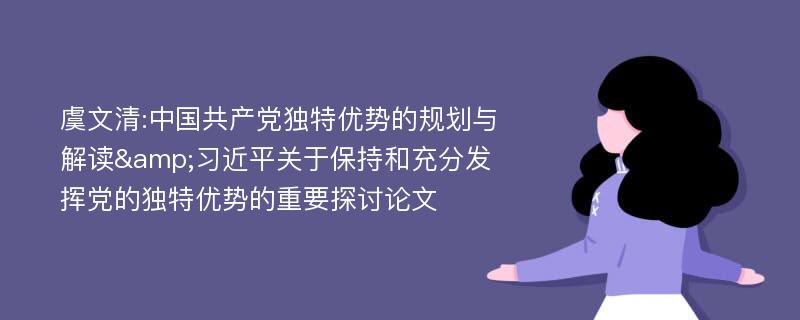 虞文清:中国共产党独特优势的规划与解读&习近平关于保持和充分发挥党的独特优势的重要探讨论文