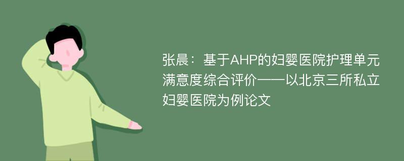 张晨：基于AHP的妇婴医院护理单元满意度综合评价——以北京三所私立妇婴医院为例论文
