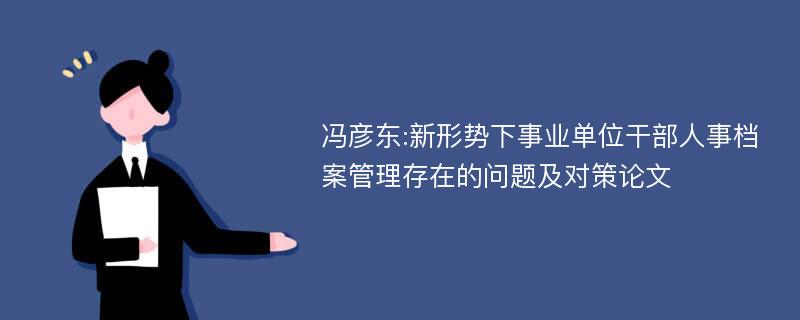 冯彦东:新形势下事业单位干部人事档案管理存在的问题及对策论文