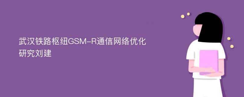武汉铁路枢纽GSM-R通信网络优化研究刘建