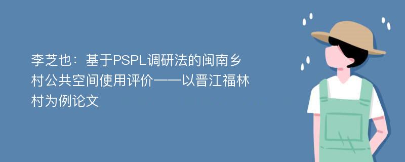 李芝也：基于PSPL调研法的闽南乡村公共空间使用评价——以晋江福林村为例论文