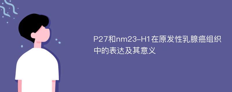 P27和nm23-H1在原发性乳腺癌组织中的表达及其意义