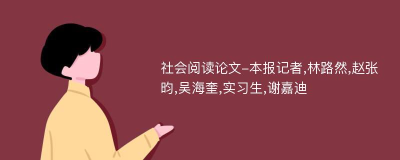 社会阅读论文-本报记者,林路然,赵张昀,吴海奎,实习生,谢嘉迪