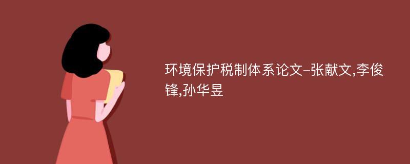 环境保护税制体系论文-张献文,李俊锋,孙华昱