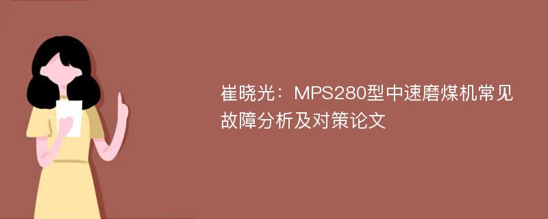 崔晓光：MPS280型中速磨煤机常见故障分析及对策论文