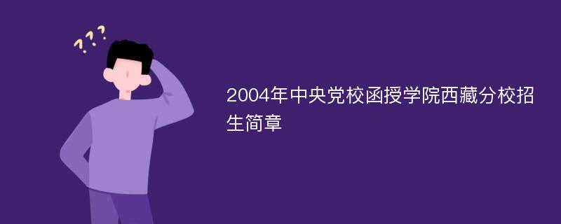 2004年中央党校函授学院西藏分校招生简章