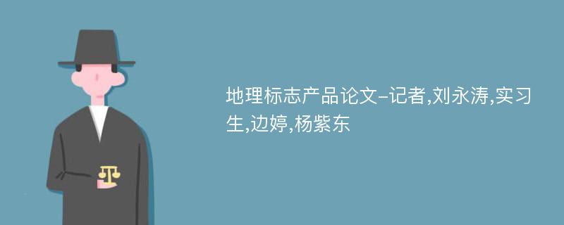 地理标志产品论文-记者,刘永涛,实习生,边婷,杨紫东