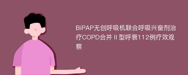 BiPAP无创呼吸机联合呼吸兴奋剂治疗COPD合并Ⅱ型呼衰112例疗效观察