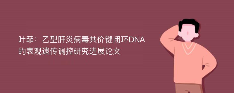 叶菲：乙型肝炎病毒共价键闭环DNA的表观遗传调控研究进展论文