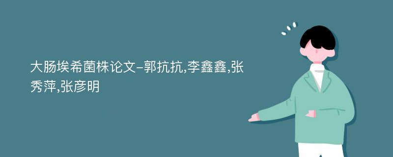 大肠埃希菌株论文-郭抗抗,李鑫鑫,张秀萍,张彦明