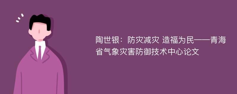陶世银：防灾减灾 造福为民——青海省气象灾害防御技术中心论文
