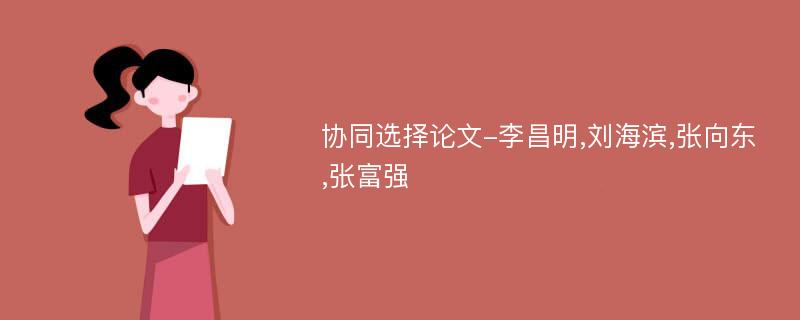 协同选择论文-李昌明,刘海滨,张向东,张富强