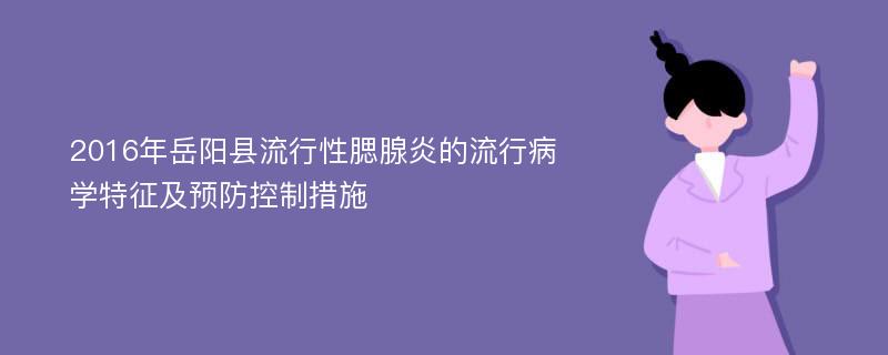 2016年岳阳县流行性腮腺炎的流行病学特征及预防控制措施