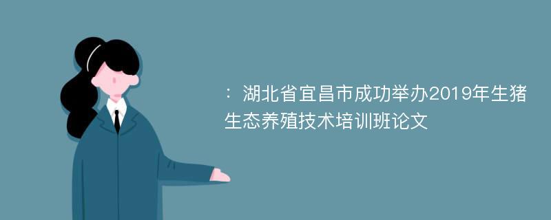 ：湖北省宜昌市成功举办2019年生猪生态养殖技术培训班论文