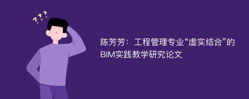 陈芳芳：工程管理专业“虚实结合”的BIM实践教学研究论文