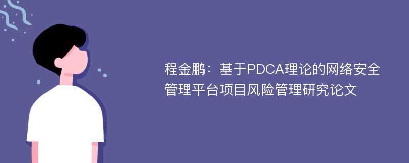 程金鹏：基于PDCA理论的网络安全管理平台项目风险管理研究论文