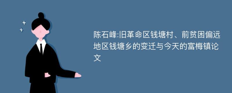 陈石峰:旧革命区钱塘村、前贫困偏远地区钱塘乡的变迁与今天的富梅镇论文