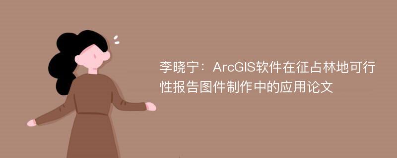 李晓宁：ArcGIS软件在征占林地可行性报告图件制作中的应用论文