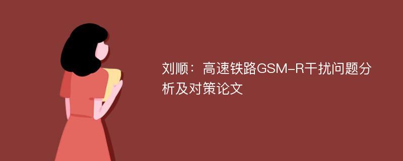 刘顺：高速铁路GSM-R干扰问题分析及对策论文