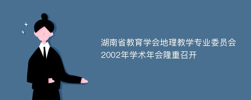 湖南省教育学会地理教学专业委员会2002年学术年会隆重召开